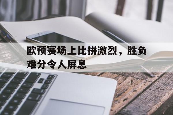 欧预赛场上比拼激烈，胜负难分令人屏息