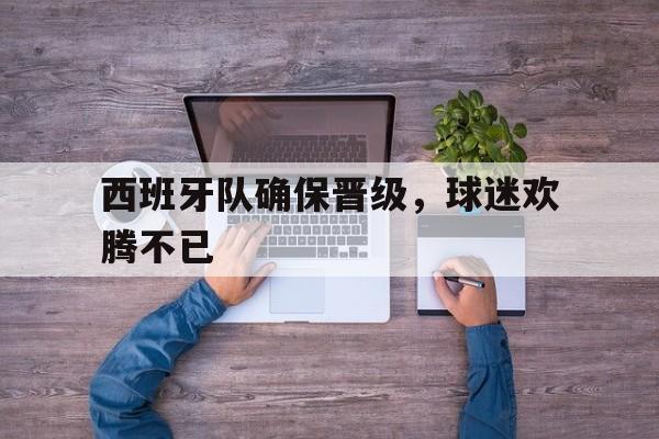 西班牙队确保晋级，球迷欢腾不已