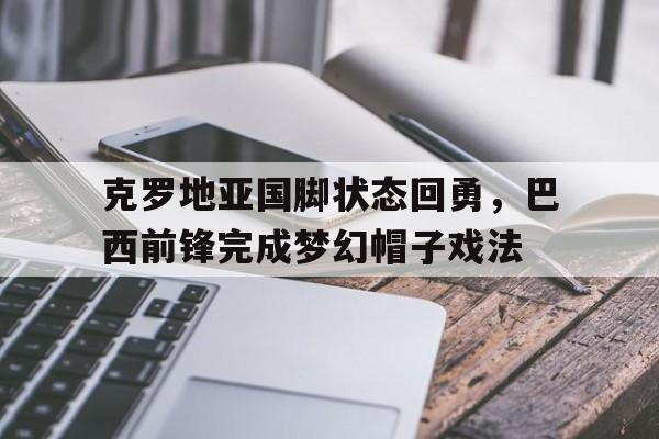 克罗地亚国脚状态回勇，巴西前锋完成梦幻帽子戏法